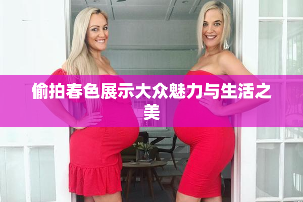 偷拍春色展示大众魅力与生活之美