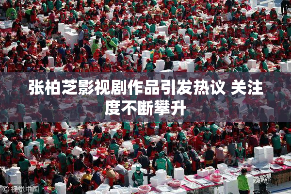 张柏芝影视剧作品引发热议 关注度不断攀升