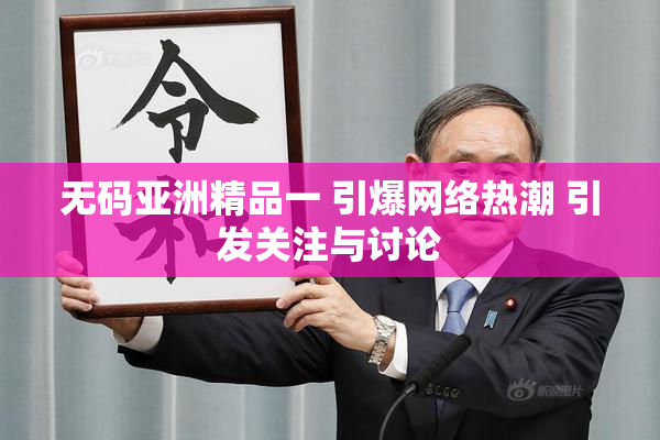 无码亚洲精品一 引爆网络热潮 引发关注与讨论