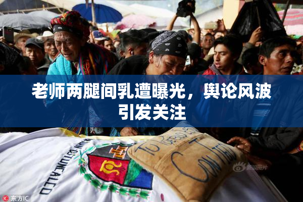 老师两腿间乳遭曝光，舆论风波引发关注