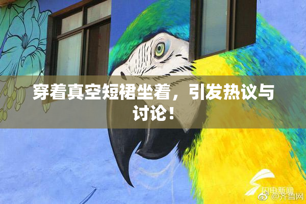 穿着真空短裙坐着，引发热议与讨论！