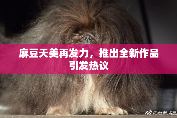 麻豆天美再发力，推出全新作品引发热议