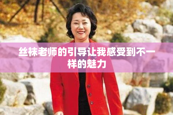 丝袜老师的引导让我感受到不一样的魅力