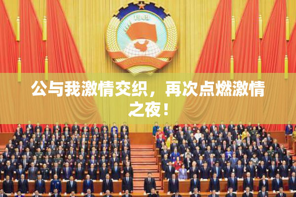 公与我激情交织，再次点燃激情之夜！