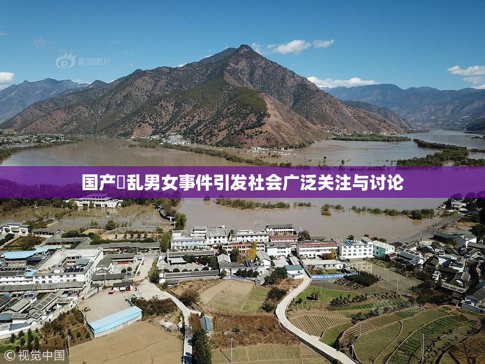 国产婬乱男女事件引发社会广泛关注与讨论