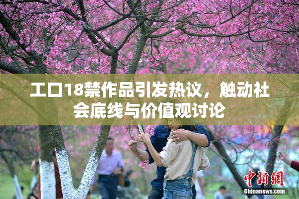 工口18禁作品引发热议，触动社会底线与价值观讨论