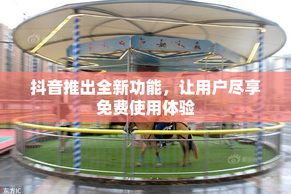 抖音推出全新功能，让用户尽享免费使用体验