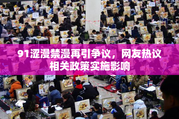 91涩漫禁漫再引争议，网友热议相关政策实施影响