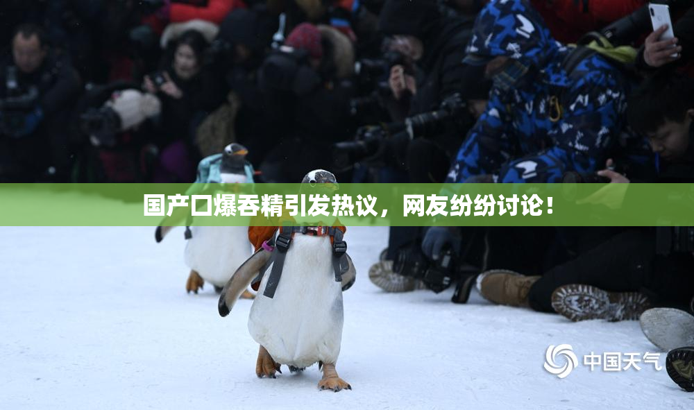 国产囗爆吞精引发热议，网友纷纷讨论！