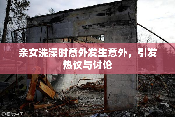 亲女洗澡时意外发生意外，引发热议与讨论