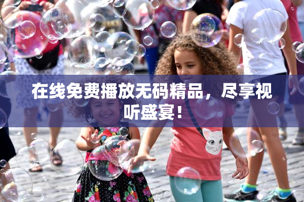 在线免费播放无码精品，尽享视听盛宴！