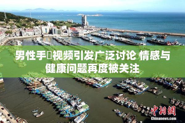 男性手婬视频引发广泛讨论 情感与健康问题再度被关注