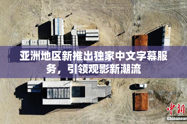 亚洲地区新推出独家中文字幕服务，引领观影新潮流