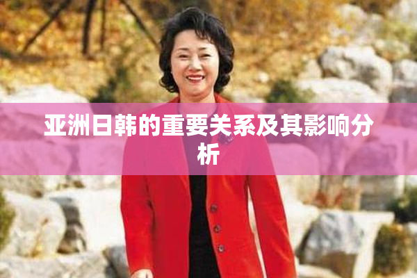 亚洲日韩的重要关系及其影响分析