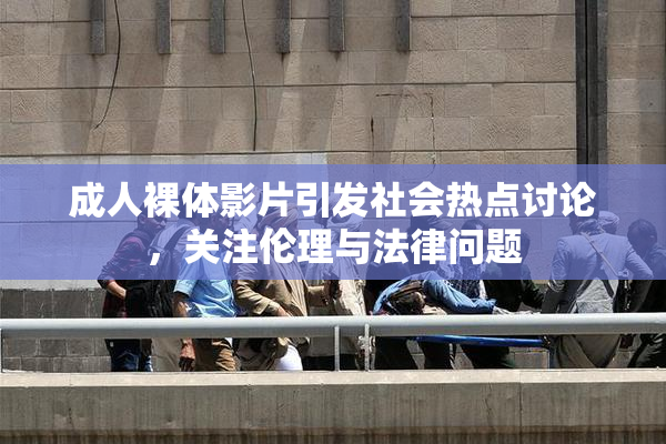 成人裸体影片引发社会热点讨论，关注伦理与法律问题