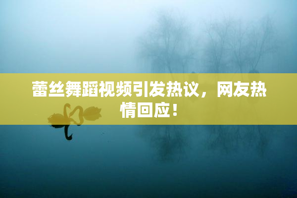 蕾丝舞蹈视频引发热议，网友热情回应！