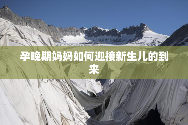 孕晚期妈妈如何迎接新生儿的到来