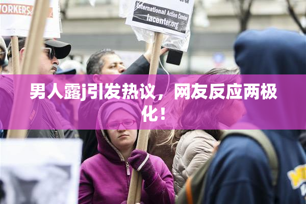 男人露j引发热议，网友反应两极化！