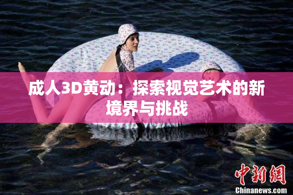 成人3D黄动：探索视觉艺术的新境界与挑战