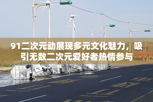 91二次元动展现多元文化魅力，吸引无数二次元爱好者热情参与