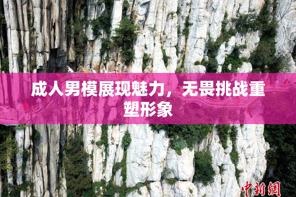 成人男模展现魅力，无畏挑战重塑形象