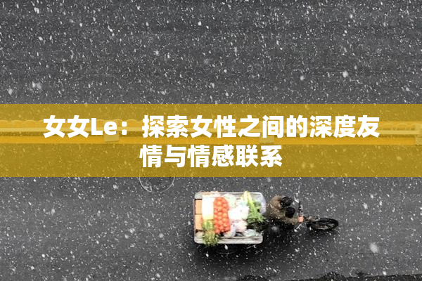 女女Le：探索女性之间的深度友情与情感联系