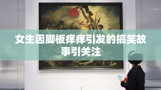 女生因脚板痒痒引发的搞笑故事引关注