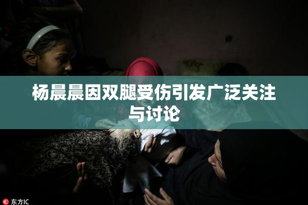 杨晨晨因双腿受伤引发广泛关注与讨论
