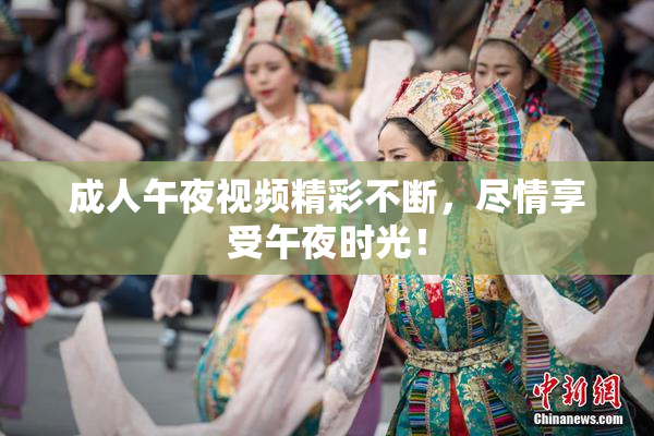 成人午夜视频精彩不断，尽情享受午夜时光！