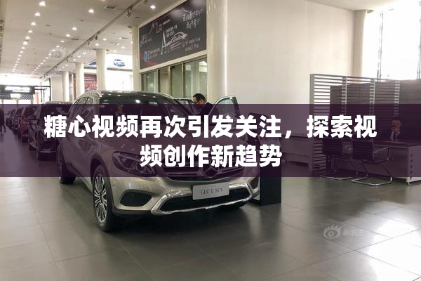 糖心视频再次引发关注，探索视频创作新趋势