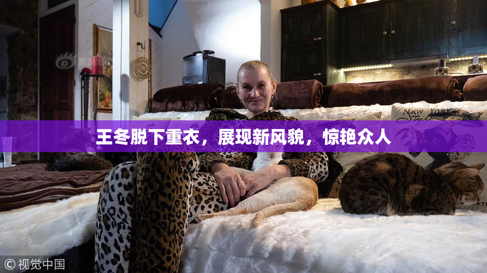 王冬脱下重衣，展现新风貌，惊艳众人