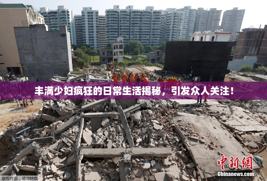 丰满少妇疯狂的日常生活揭秘，引发众人关注！