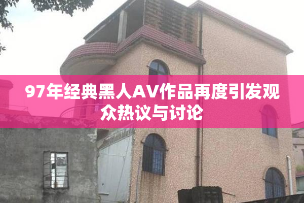 97年经典黑人AV作品再度引发观众热议与讨论