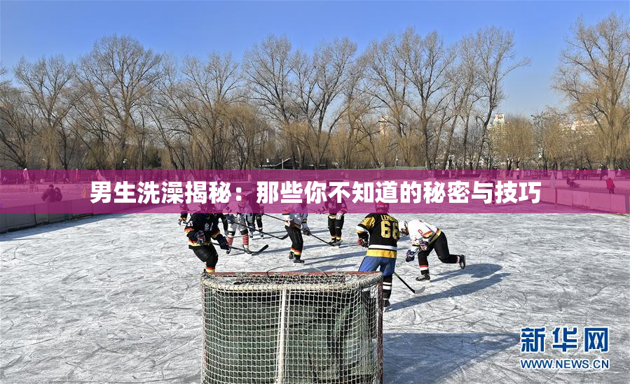 男生洗澡揭秘：那些你不知道的秘密与技巧