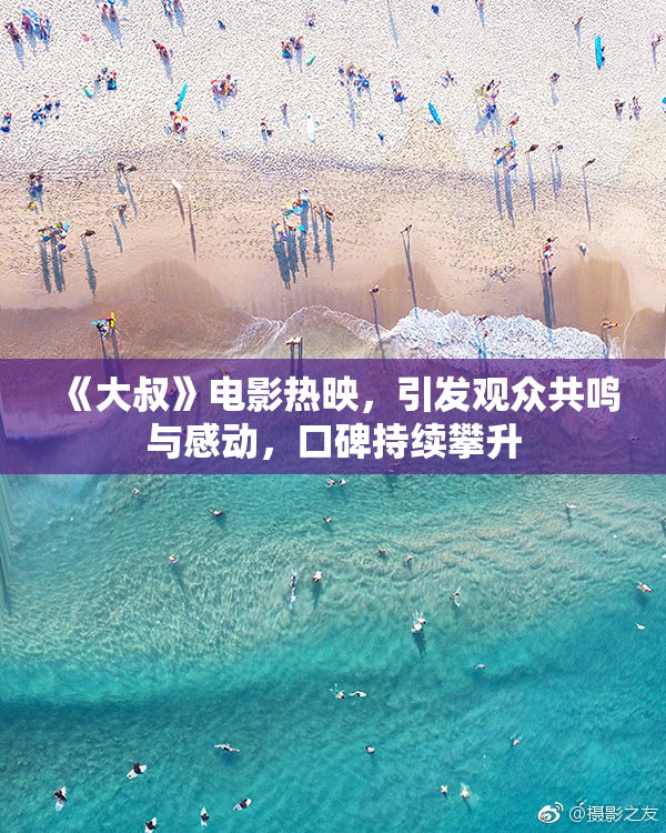 《大叔》电影热映，引发观众共鸣与感动，口碑持续攀升
