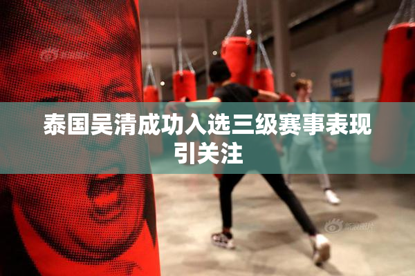泰国吴清成功入选三级赛事表现引关注