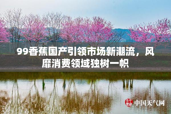 99香蕉国产引领市场新潮流，风靡消费领域独树一帜