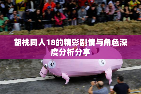 胡桃同人18的精彩剧情与角色深度分析分享