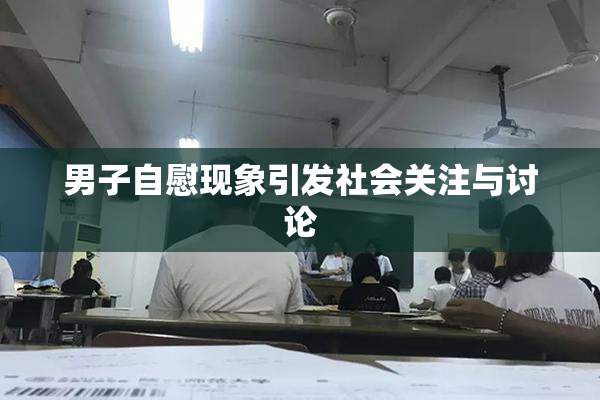 男子自慰现象引发社会关注与讨论