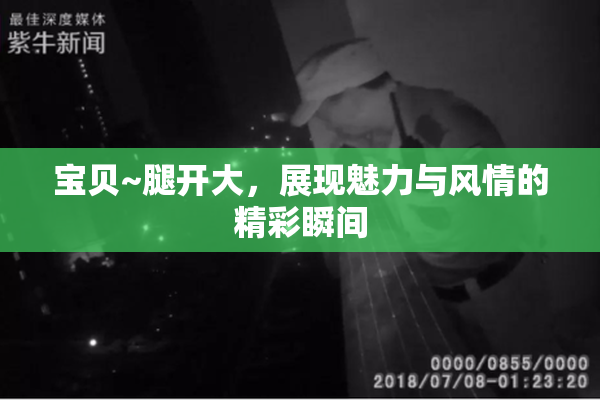 宝贝~腿开大，展现魅力与风情的精彩瞬间