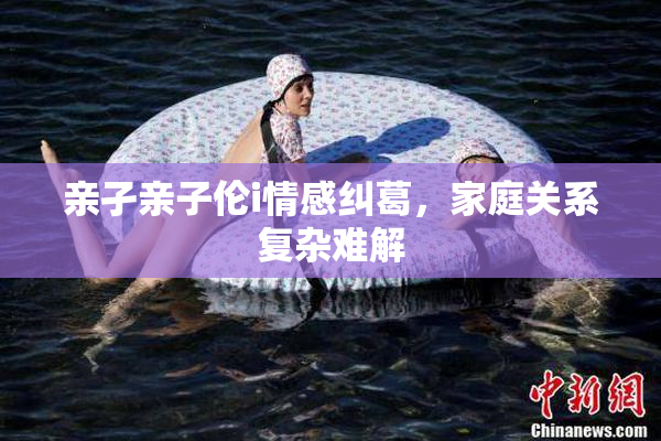 亲孑亲子伦i情感纠葛，家庭关系复杂难解