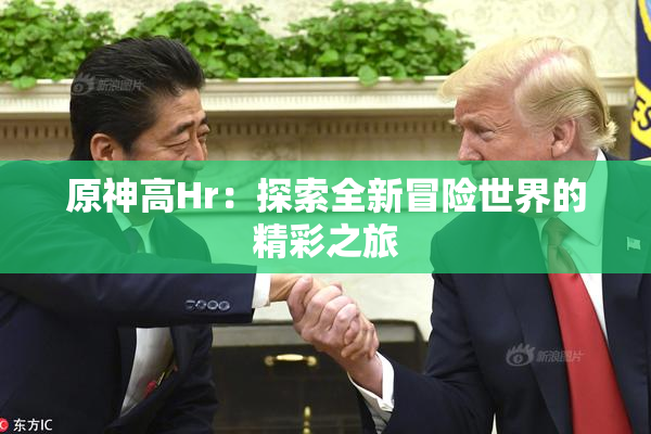 原神高Hr：探索全新冒险世界的精彩之旅