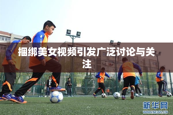 捆绑美女视频引发广泛讨论与关注