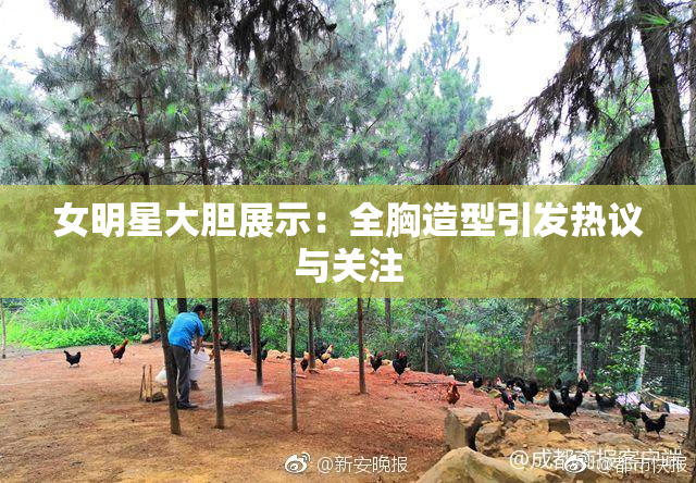 女明星大胆展示：全胸造型引发热议与关注