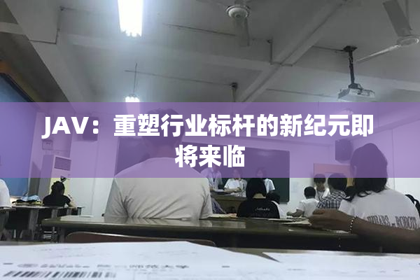 JAV：重塑行业标杆的新纪元即将来临