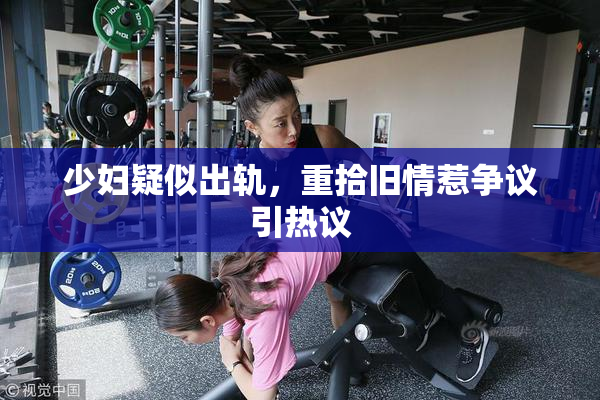 少妇疑似出轨，重拾旧情惹争议引热议