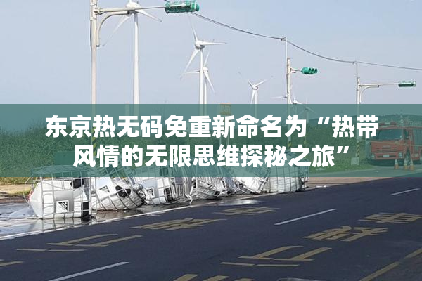 东京热无码免重新命名为“热带风情的无限思维探秘之旅”
