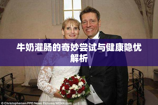 牛奶灌肠的奇妙尝试与健康隐忧解析