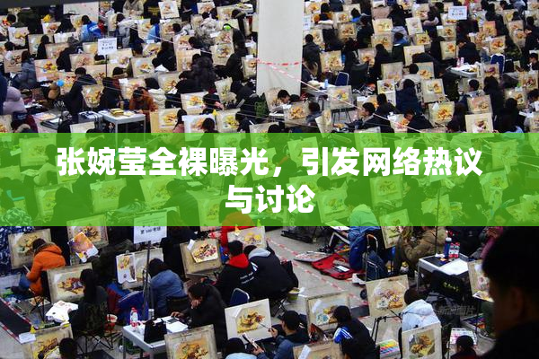 张婉莹全裸曝光，引发网络热议与讨论