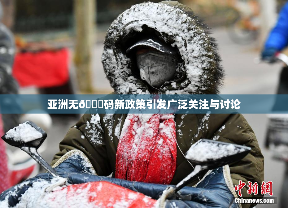 亚洲无🈚码新政策引发广泛关注与讨论